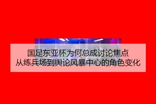 国足东亚杯为何总成讨论焦点 从练兵场到舆论风暴中心的角色变化